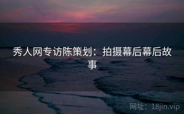 秀人网专访陈策划：拍摄幕后幕后故事