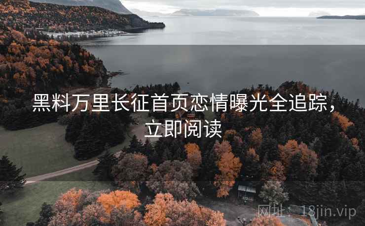 黑料万里长征首页恋情曝光全追踪，立即阅读