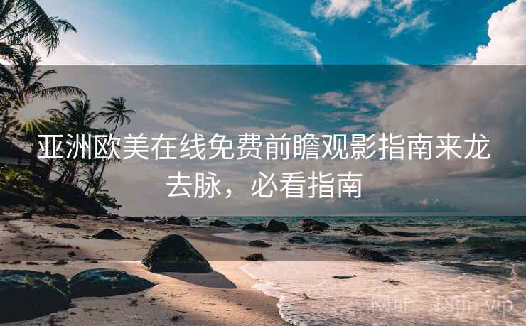 亚洲欧美在线免费前瞻观影指南来龙去脉，必看指南