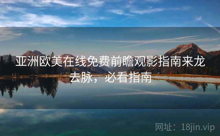 亚洲欧美在线免费前瞻观影指南来龙去脉，必看指南
