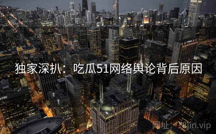 独家深扒：吃瓜51网络舆论背后原因