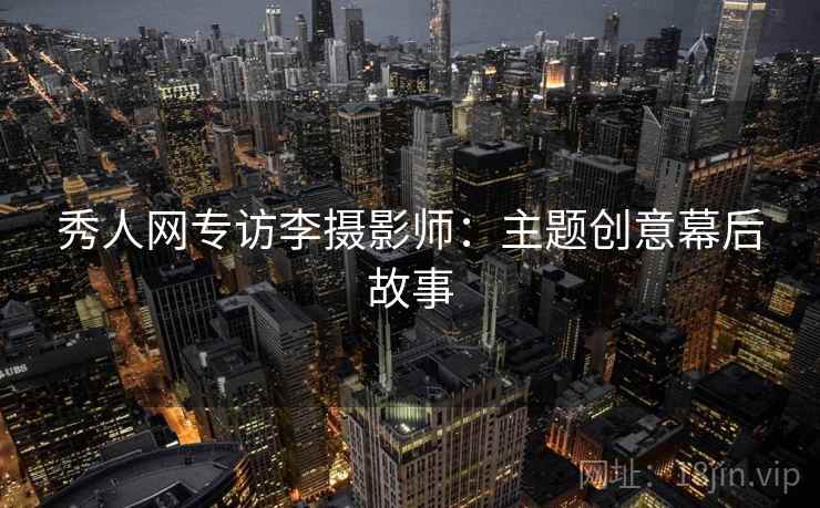 秀人网专访李摄影师：主题创意幕后故事