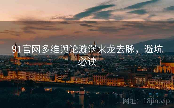 91官网多维舆论漩涡来龙去脉，避坑必读