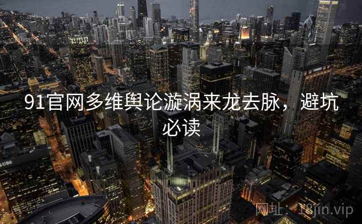 91官网多维舆论漩涡来龙去脉，避坑必读