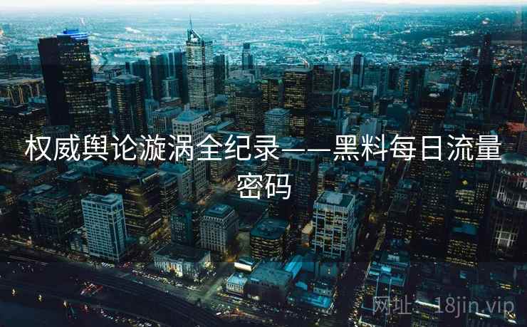 权威舆论漩涡全纪录——黑料每日流量密码