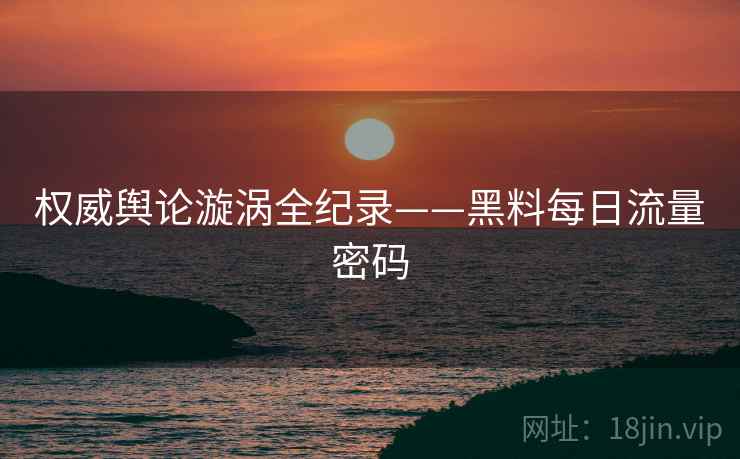 权威舆论漩涡全纪录——黑料每日流量密码