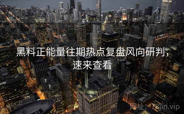 黑料正能量往期热点复盘风向研判，速来查看