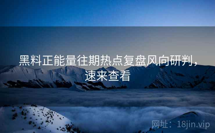 黑料正能量往期热点复盘风向研判，速来查看
