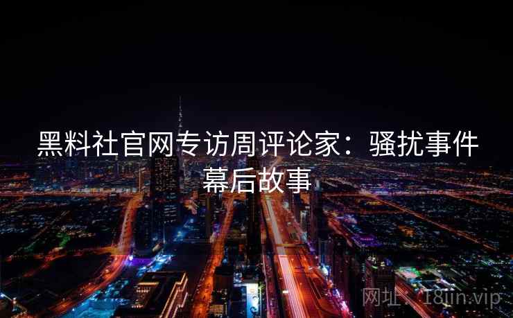 黑料社官网专访周评论家：骚扰事件幕后故事