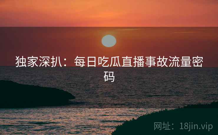 独家深扒：每日吃瓜直播事故流量密码