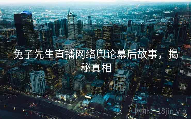 兔子先生直播网络舆论幕后故事，揭秘真相