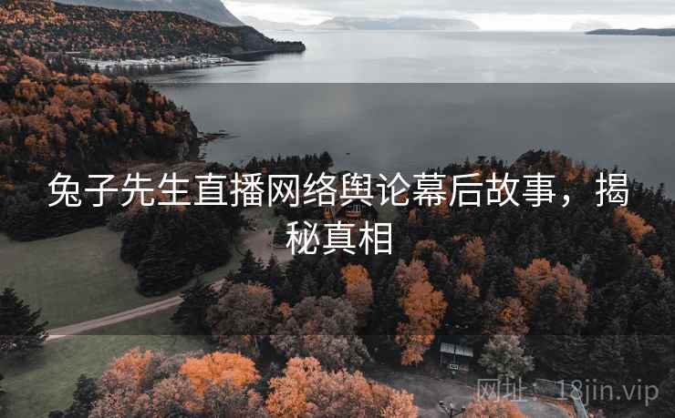 兔子先生直播网络舆论幕后故事，揭秘真相