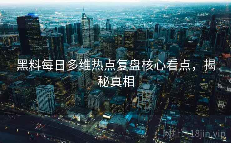 黑料每日多维热点复盘核心看点，揭秘真相