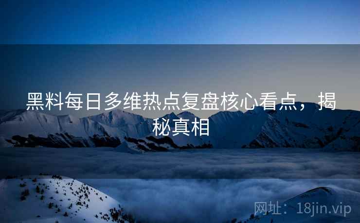 黑料每日多维热点复盘核心看点，揭秘真相