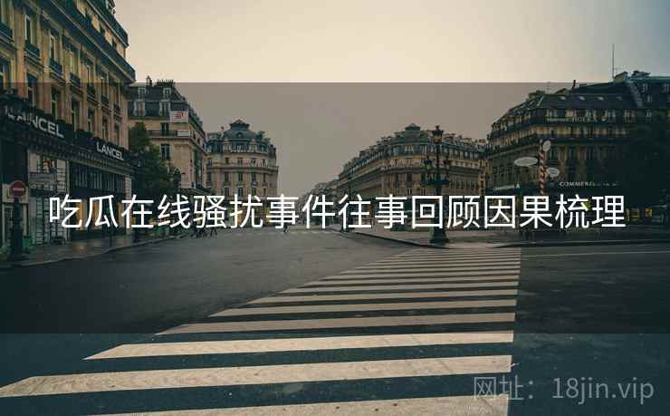 吃瓜在线骚扰事件往事回顾因果梳理
