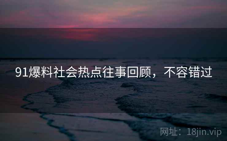 91爆料社会热点往事回顾，不容错过