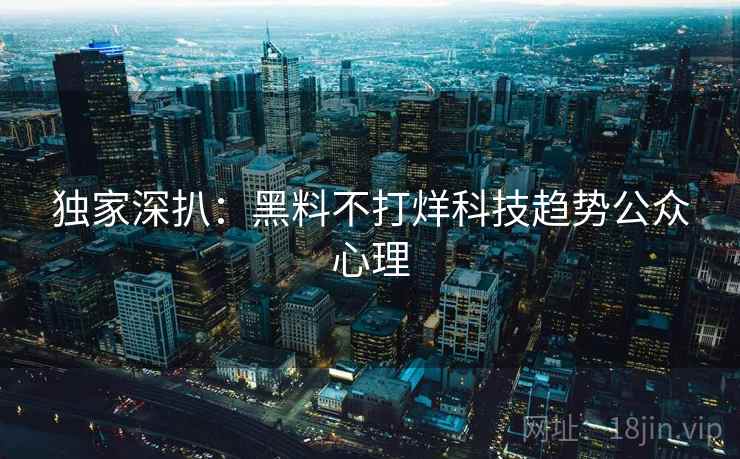 独家深扒：黑料不打烊科技趋势公众心理