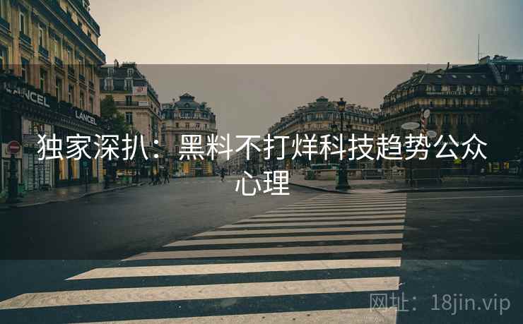 独家深扒：黑料不打烊科技趋势公众心理