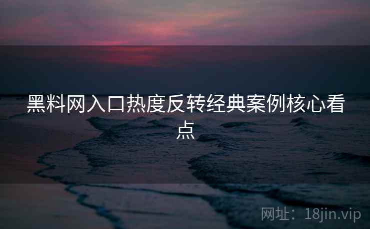 黑料网入口热度反转经典案例核心看点