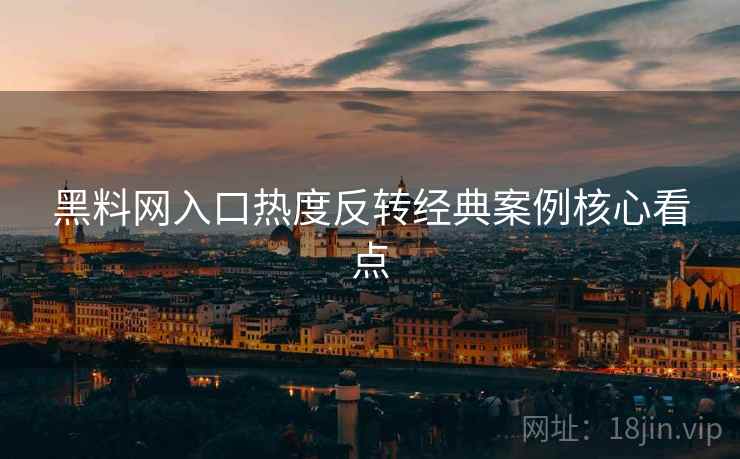 黑料网入口热度反转经典案例核心看点