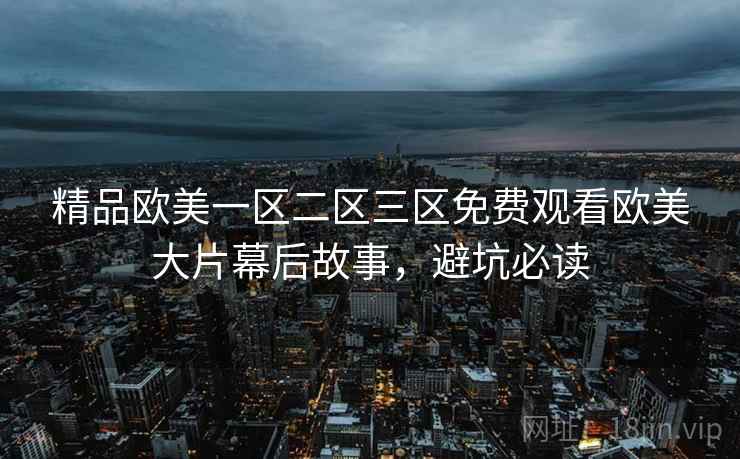 精品欧美一区二区三区免费观看欧美大片幕后故事，避坑必读