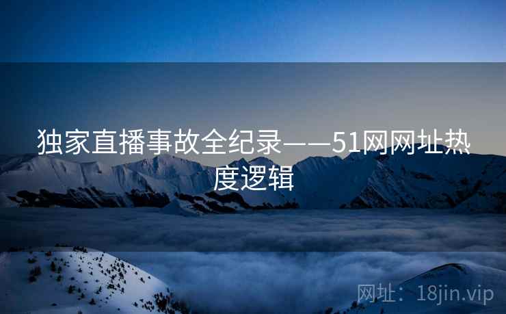 独家直播事故全纪录——51网网址热度逻辑
