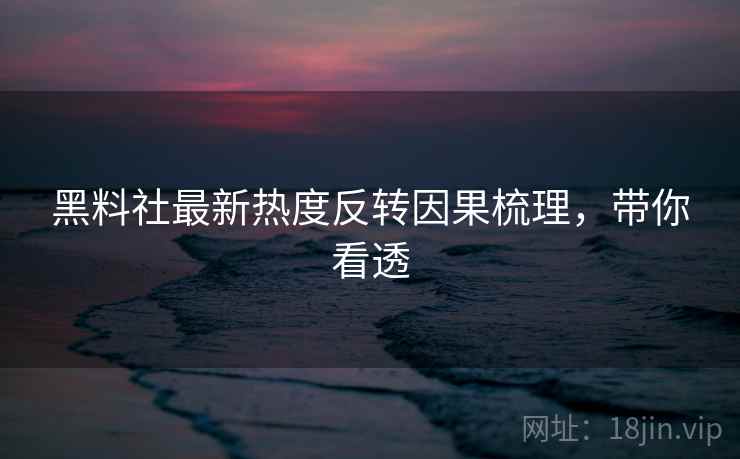 黑料社最新热度反转因果梳理，带你看透