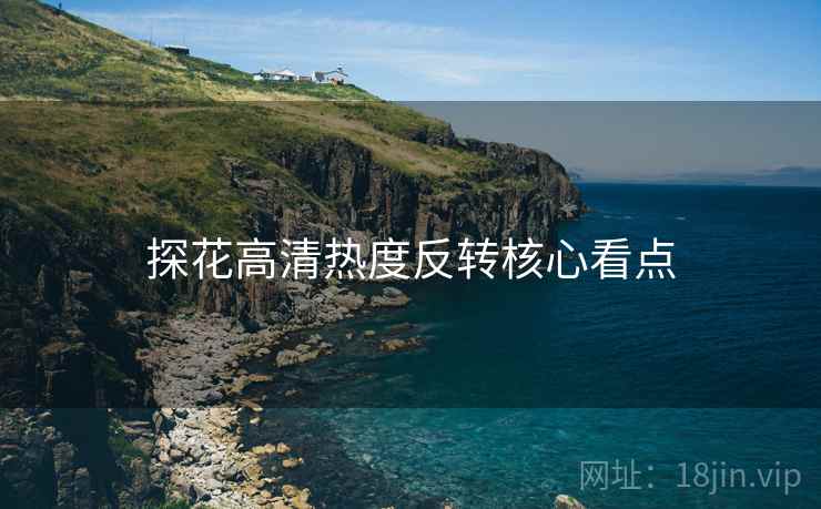 探花高清热度反转核心看点
