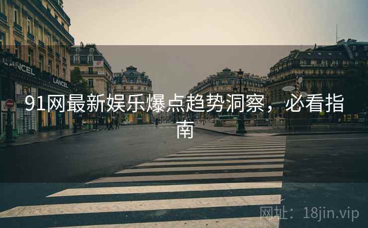 91网最新娱乐爆点趋势洞察，必看指南