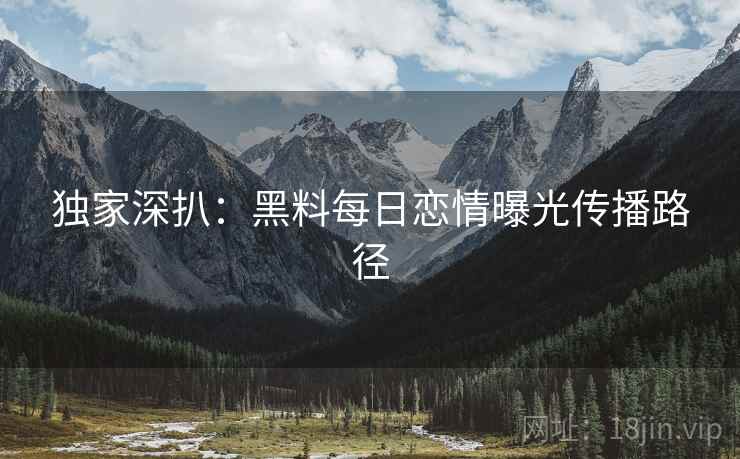 独家深扒：黑料每日恋情曝光传播路径
