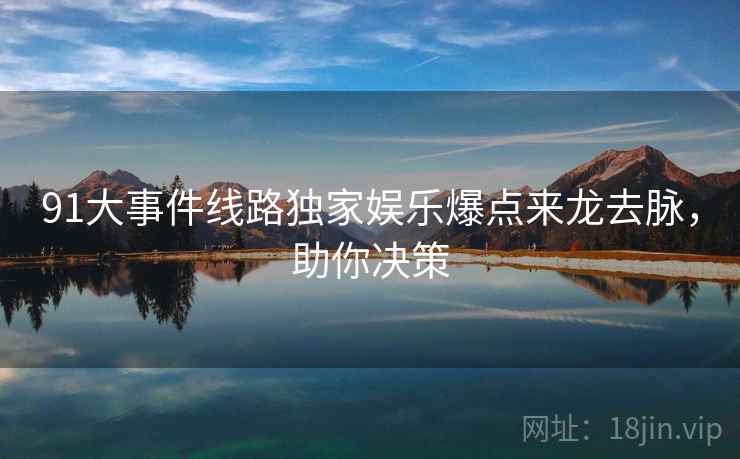 91大事件线路独家娱乐爆点来龙去脉，助你决策