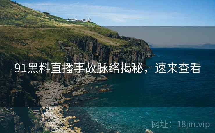 91黑料直播事故脉络揭秘，速来查看