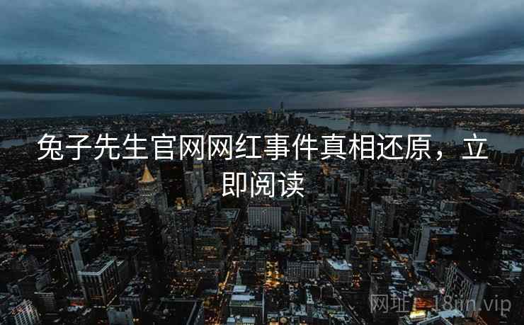 兔子先生官网网红事件真相还原，立即阅读