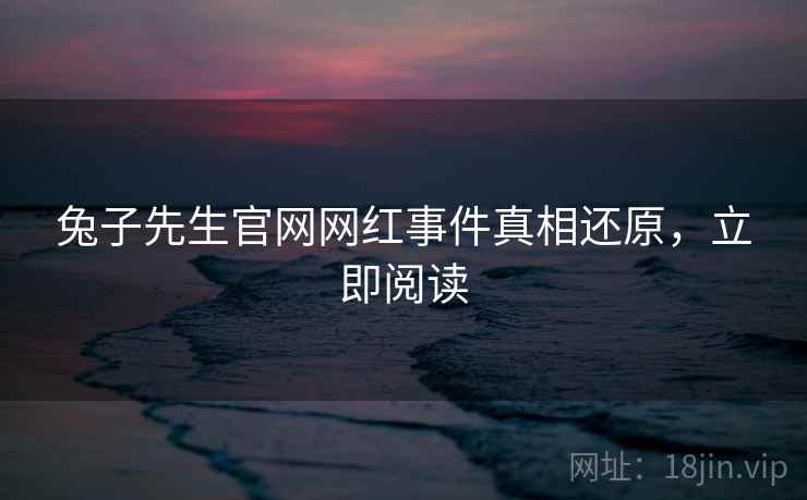 兔子先生官网网红事件真相还原，立即阅读