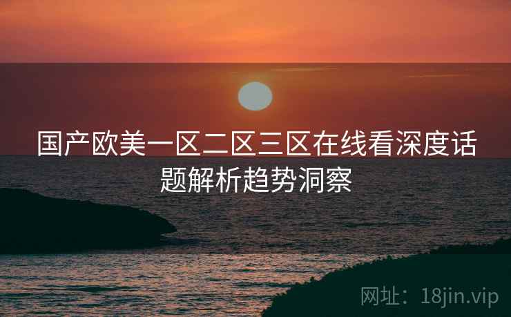 国产欧美一区二区三区在线看深度话题解析趋势洞察