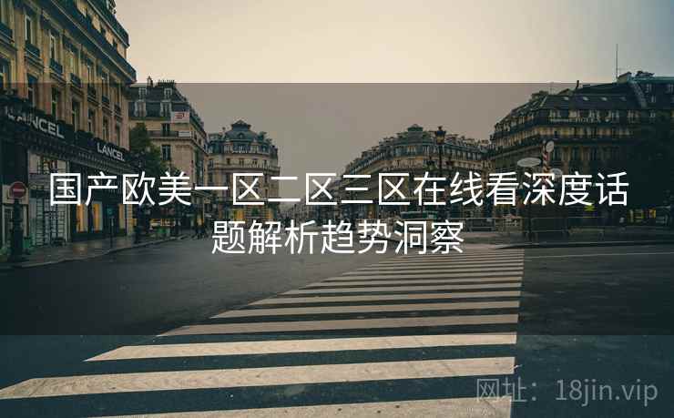 国产欧美一区二区三区在线看深度话题解析趋势洞察