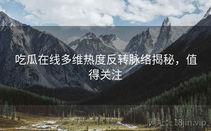 吃瓜在线多维热度反转脉络揭秘，值得关注