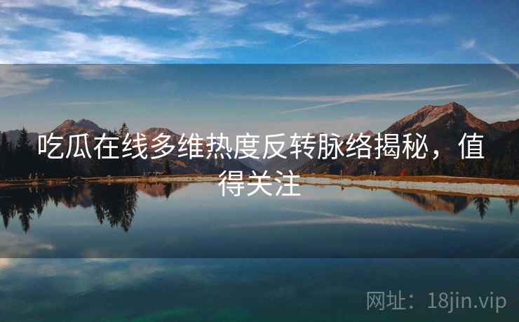 吃瓜在线多维热度反转脉络揭秘，值得关注