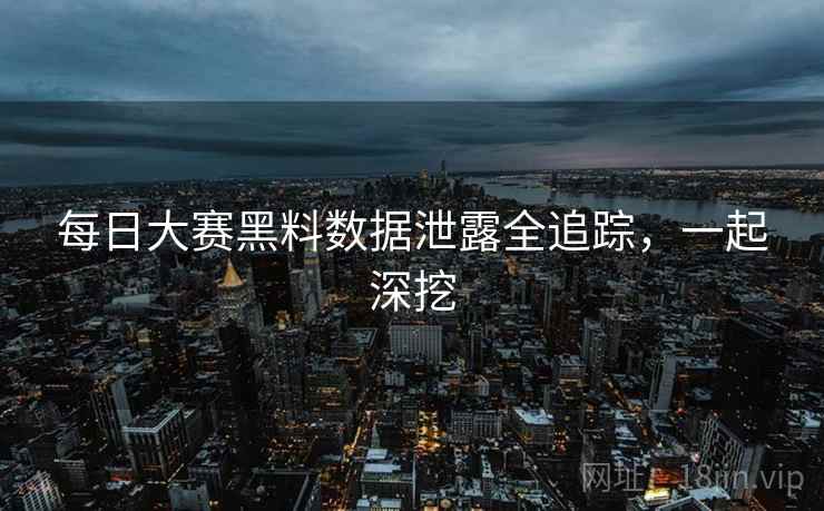 每日大赛黑料数据泄露全追踪，一起深挖