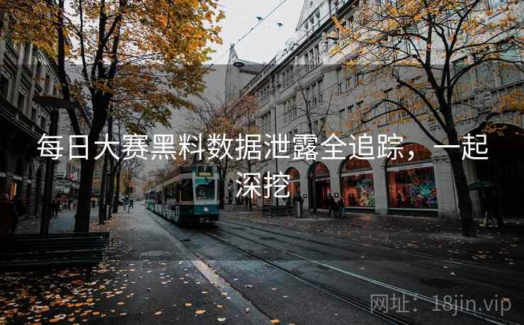 每日大赛黑料数据泄露全追踪，一起深挖