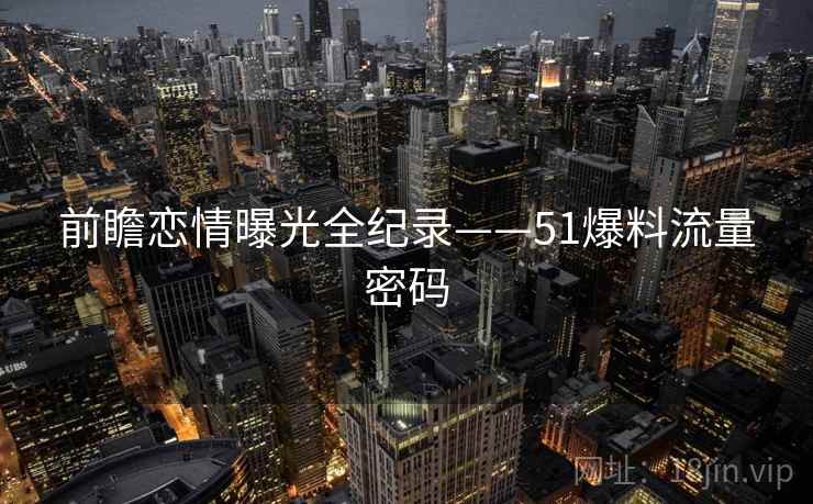 前瞻恋情曝光全纪录——51爆料流量密码