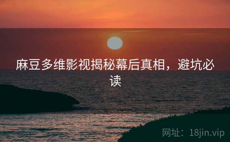 麻豆多维影视揭秘幕后真相，避坑必读