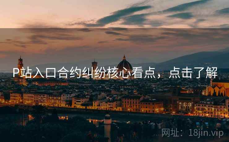 P站入口合约纠纷核心看点，点击了解