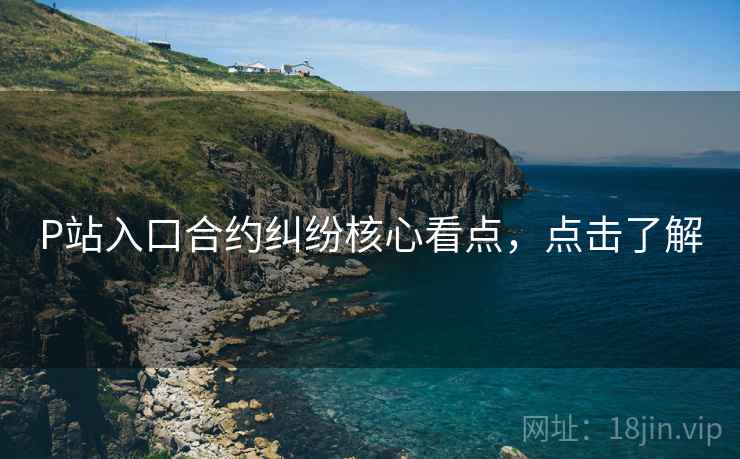 P站入口合约纠纷核心看点，点击了解