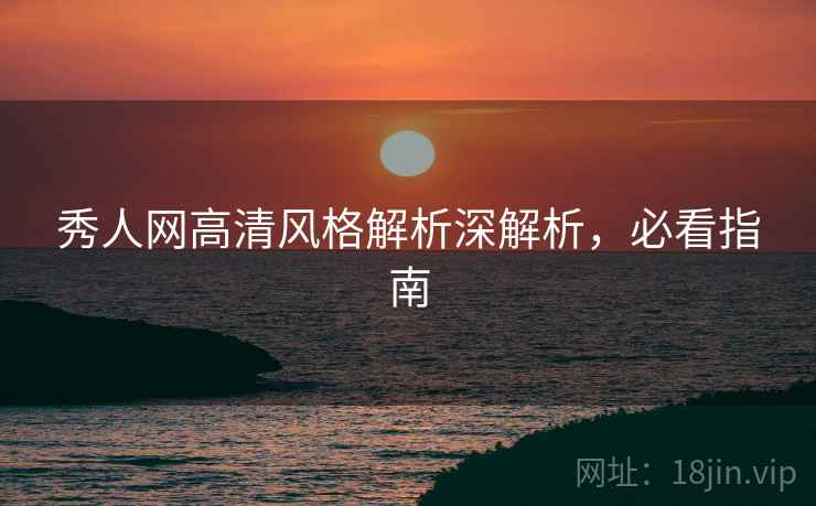 秀人网高清风格解析深解析，必看指南