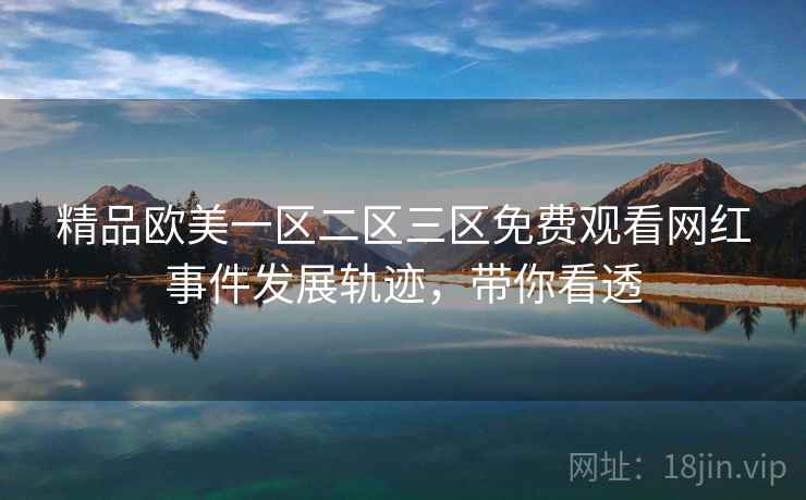 精品欧美一区二区三区免费观看网红事件发展轨迹，带你看透