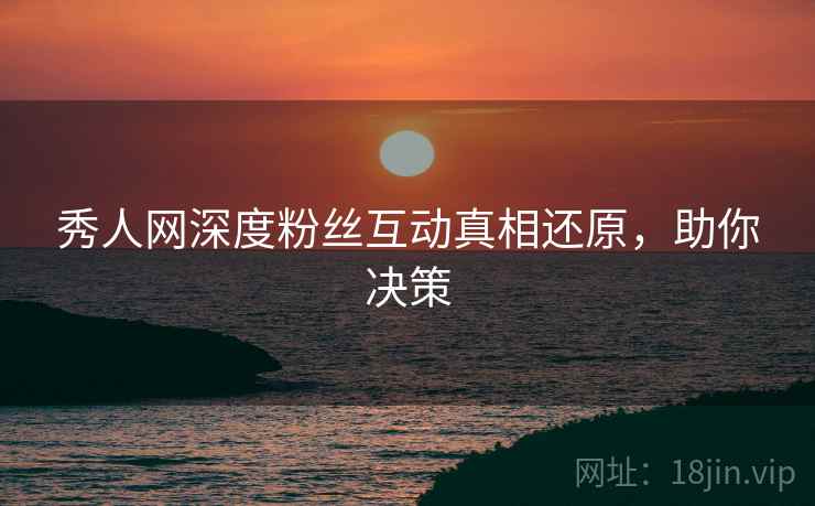 秀人网深度粉丝互动真相还原，助你决策