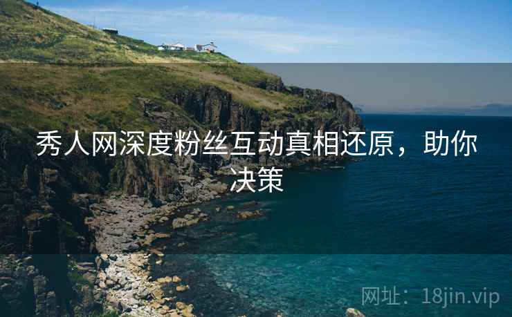秀人网深度粉丝互动真相还原，助你决策
