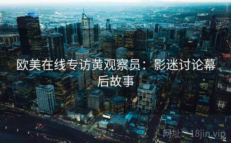 欧美在线专访黄观察员：影迷讨论幕后故事