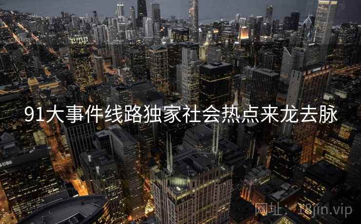 91大事件线路独家社会热点来龙去脉
